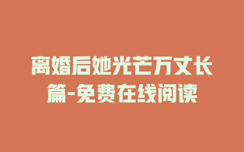 离婚后她光芒万丈长篇-免费在线阅读