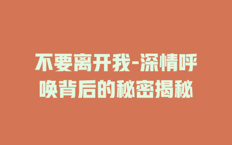 不要离开我-深情呼唤背后的秘密揭秘