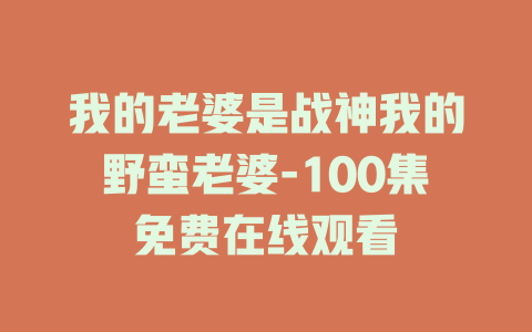 我的老婆是战神我的野蛮老婆-100集免费在线观看