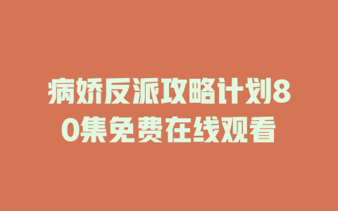 病娇反派攻略计划80集免费在线观看