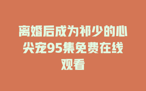离婚后成为祁少的心尖宠95集免费在线观看