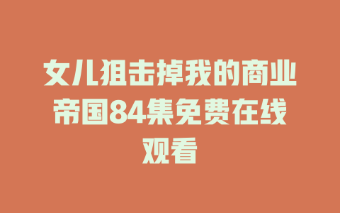 女儿狙击掉我的商业帝国84集免费在线观看