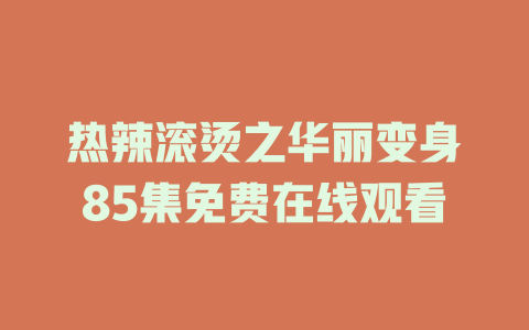 热辣滚烫之华丽变身85集免费在线观看
