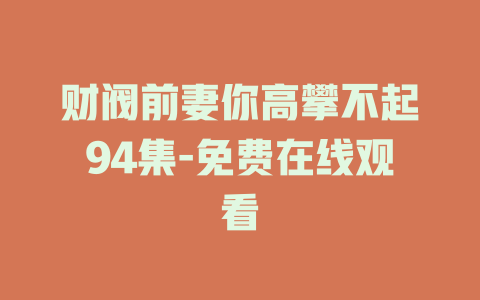 财阀前妻你高攀不起94集-免费在线观看