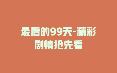 最后的99天-精彩剧情抢先看