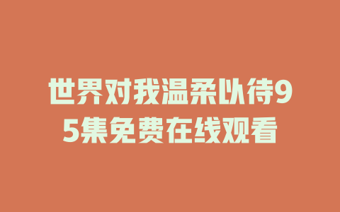 世界对我温柔以待95集免费在线观看