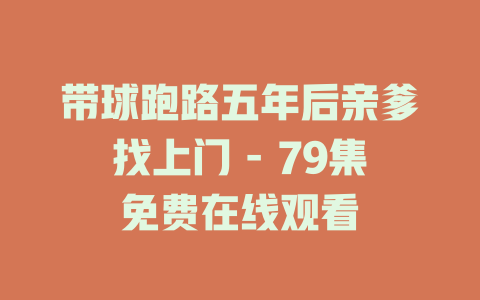 带球跑路五年后亲爹找上门 - 79集免费在线观看