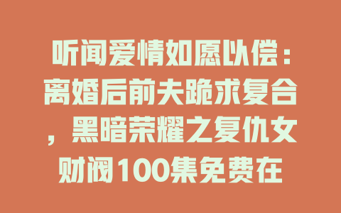 听闻爱情如愿以偿：离婚后前夫跪求复合，黑暗荣耀之复仇女财阀100集免费在线观看