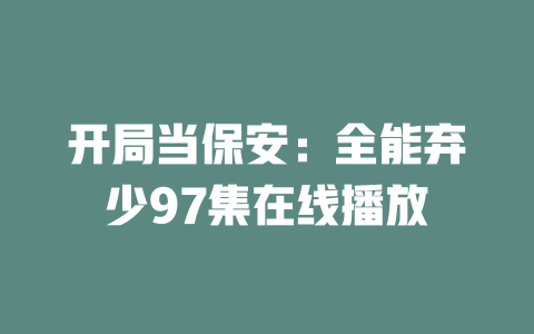 开局当保安：全能弃少97集在线播放
