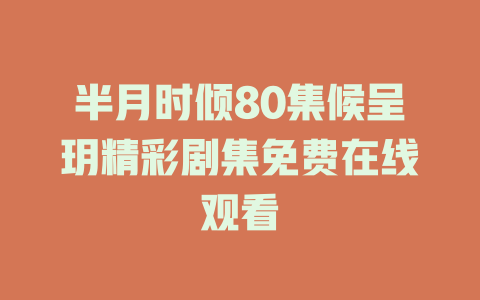 半月时倾80集候呈玥精彩剧集免费在线观看