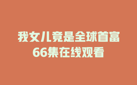 我女儿竟是全球首富66集在线观看