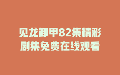 见龙卸甲82集精彩剧集免费在线观看