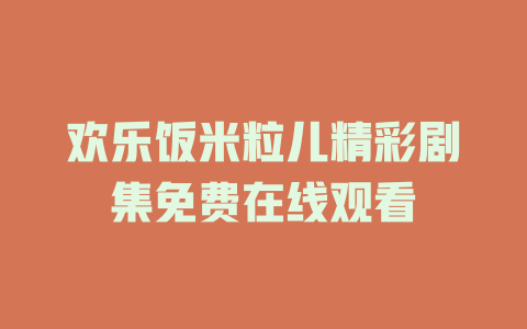 欢乐饭米粒儿精彩剧集免费在线观看