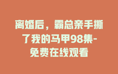 离婚后，霸总亲手撕了我的马甲98集-免费在线观看