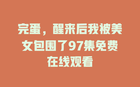 完蛋，醒来后我被美女包围了97集免费在线观看