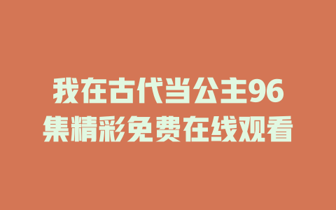 我在古代当公主96集精彩免费在线观看