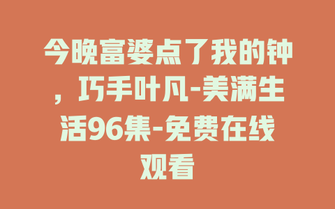 今晚富婆点了我的钟，巧手叶凡-美满生活96集-免费在线观看