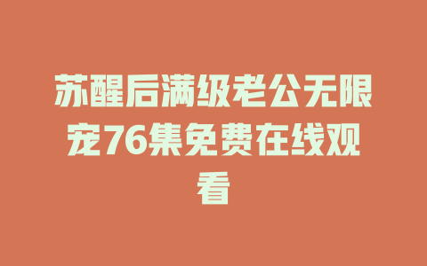 苏醒后满级老公无限宠76集免费在线观看