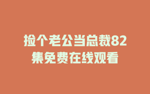 捡个老公当总裁82集免费在线观看
