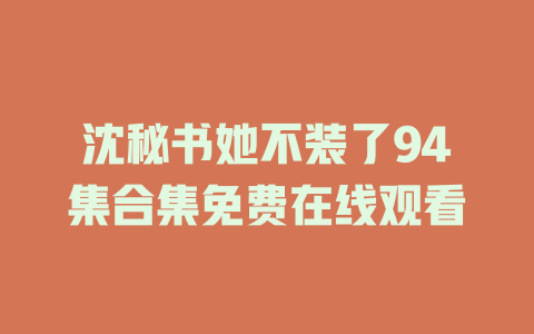 沈秘书她不装了94集合集免费在线观看