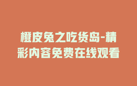 橙皮兔之吃货岛-精彩内容免费在线观看