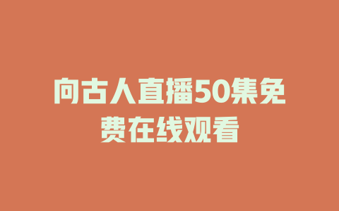 向古人直播50集免费在线观看