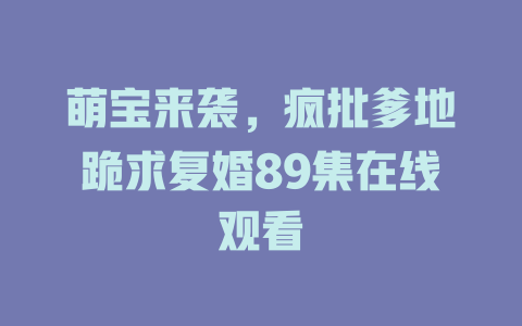 萌宝来袭，疯批爹地跪求复婚89集在线观看