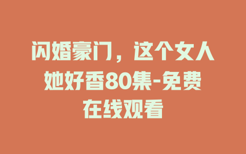闪婚豪门，这个女人她好香80集-免费在线观看