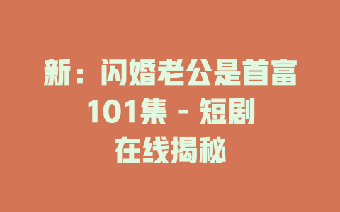 新：闪婚老公是首富101集 - 短剧在线揭秘