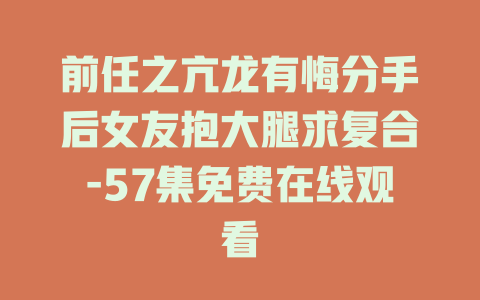 前任之亢龙有悔分手后女友抱大腿求复合-57集免费在线观看