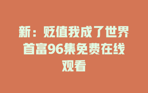 新：贬值我成了世界首富96集免费在线观看