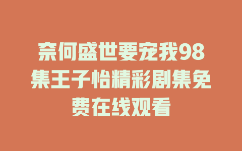 奈何盛世要宠我98集王子怡精彩剧集免费在线观看