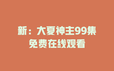 新：大夏神主99集免费在线观看