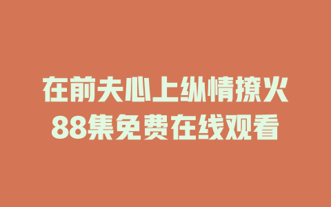 在前夫心上纵情撩火88集免费在线观看