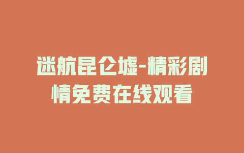 迷航昆仑墟-精彩剧情免费在线观看