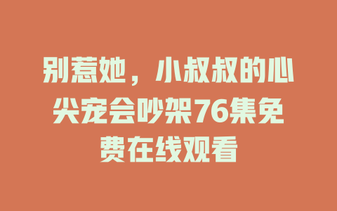 别惹她，小叔叔的心尖宠会吵架76集免费在线观看