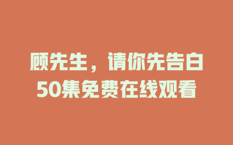 顾先生，请你先告白50集免费在线观看