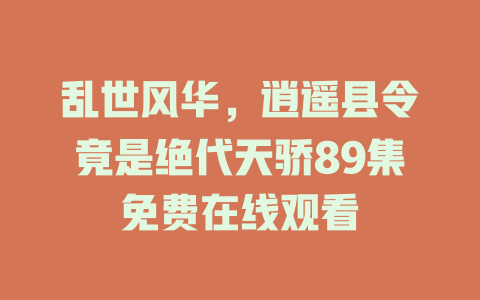 乱世风华，逍遥县令竟是绝代天骄89集免费在线观看