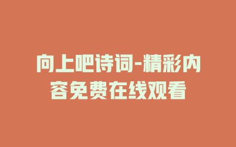 向上吧诗词-精彩内容免费在线观看