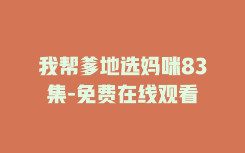 我帮爹地选妈咪83集-免费在线观看