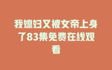 我媳妇又被女帝上身了83集免费在线观看