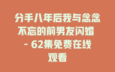 分手八年后我与念念不忘的前男友闪婚 - 62集免费在线观看