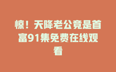 惊！天降老公竟是首富91集免费在线观看