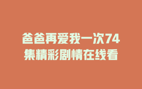 爸爸再爱我一次74集精彩剧情在线看