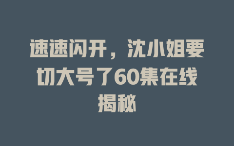 速速闪开，沈小姐要切大号了60集在线揭秘