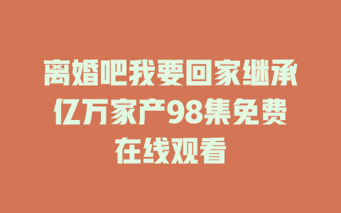 离婚吧我要回家继承亿万家产98集免费在线观看