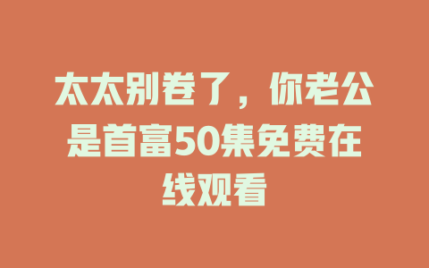 太太别卷了，你老公是首富50集免费在线观看