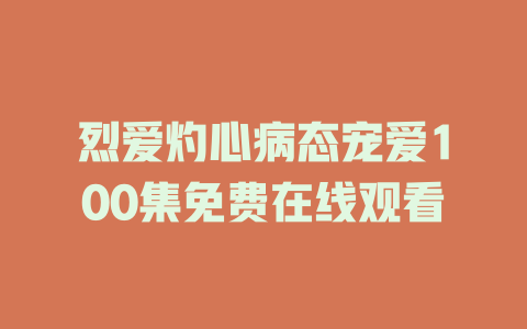 烈爱灼心病态宠爱100集免费在线观看