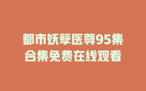都市妖孽医尊95集合集免费在线观看