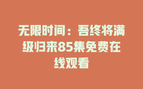 无限时间：吾终将满级归来85集免费在线观看